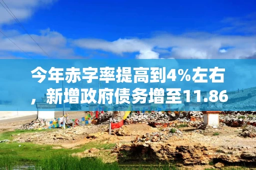 今年赤字率提高到4%左右，新增政府债务增至11.86万亿元，释放什么信号？