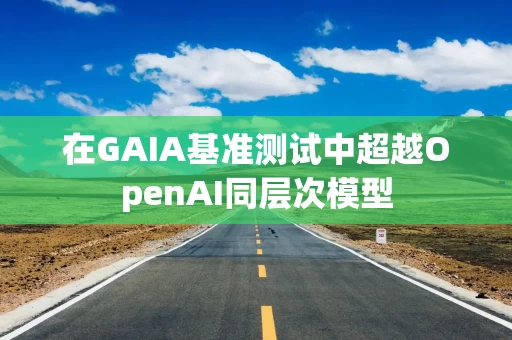 在GAIA基准测试中超越OpenAI同层次模型