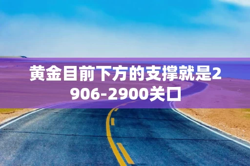 黄金目前下方的支撑就是2906-2900关口