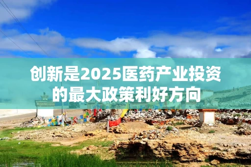 创新是2025医药产业投资的最大政策利好方向