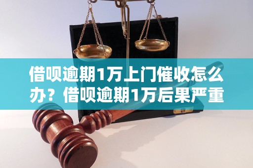 借呗逾期1万上门催收怎么办？借呗逾期1万后果严重吗？