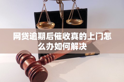 网贷逾期后催收真的上门怎么办如何解决