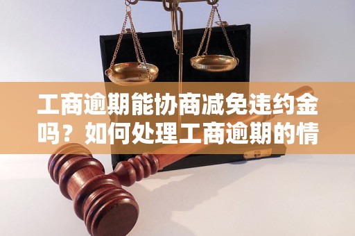 工商逾期能协商减免违约金吗？如何处理工商逾期的情况？