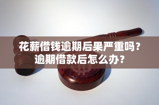 花薪借钱逾期后果严重吗？逾期借款后怎么办？