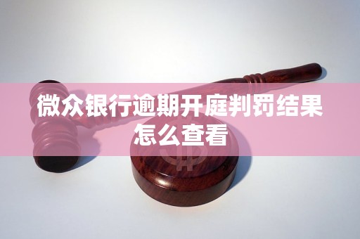 微众银行逾期开庭判罚结果怎么查看