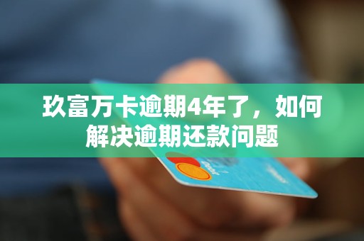 玖富万卡逾期4年了，如何解决逾期还款问题