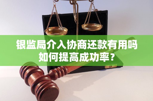 银监局介入协商还款有用吗如何提高成功率？