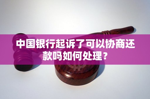 中国银行起诉了可以协商还款吗如何处理？