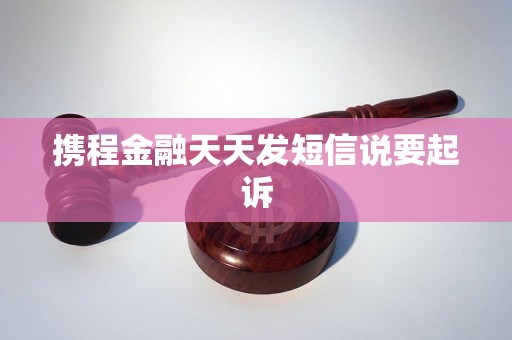 携程金融天天发短信说要起诉