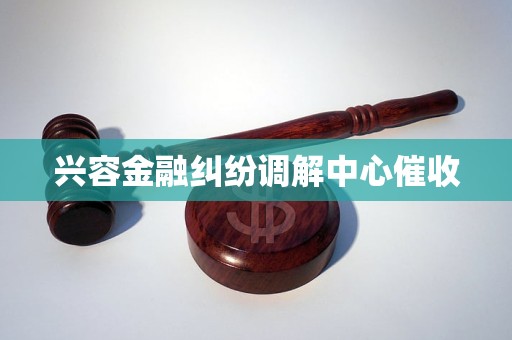 兴容金融纠纷调解中心催收