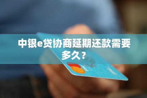 中银e贷协商延期还款需要多久？