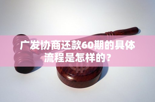 广发协商还款60期的具体流程是怎样的？