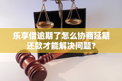 乐享借逾期了怎么协商延期还款才能解决问题？