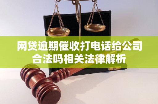 网贷逾期催收打电话给公司合法吗相关法律解析