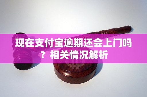 现在支付宝逾期还会上门吗？相关情况解析