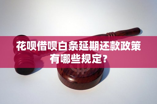 花呗借呗白条延期还款政策有哪些规定？