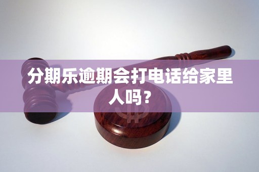 分期乐逾期会打电话给家里人吗？