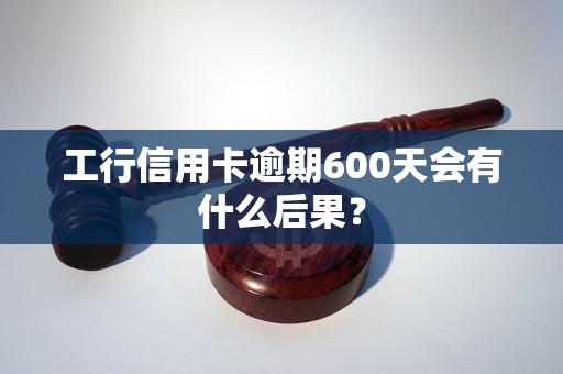 工行信用卡逾期600天会有什么后果？