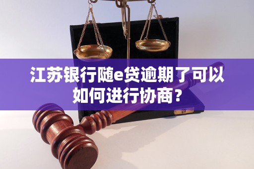 江苏银行随e贷逾期了可以如何进行协商？