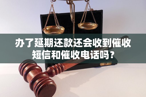 办了延期还款还会收到催收短信和催收电话吗？