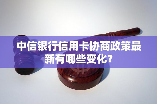 中信银行信用卡协商政策最新有哪些变化？