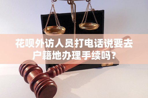 花呗外访人员打电话说要去户籍地办理手续吗？