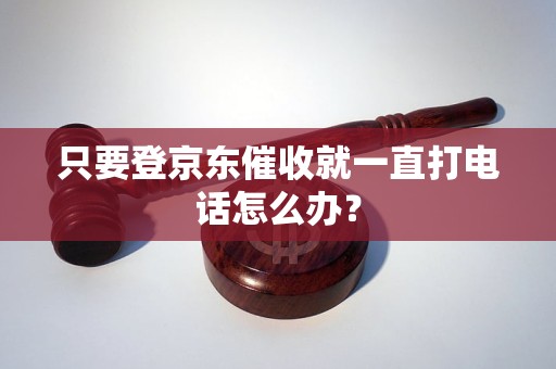 只要登京东催收就一直打电话怎么办？