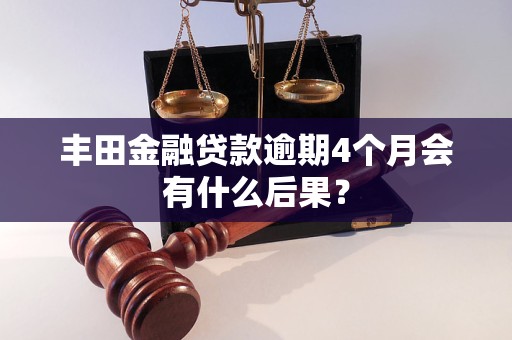 丰田金融贷款逾期4个月会有什么后果？