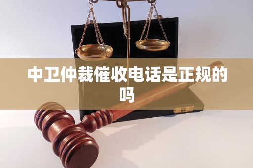 中卫仲裁催收电话是正规的吗