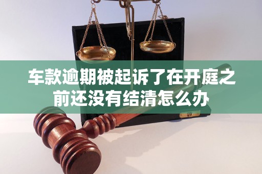 车款逾期被起诉了在开庭之前还没有结清怎么办