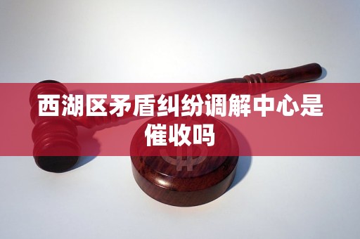 西湖区矛盾纠纷调解中心是催收吗