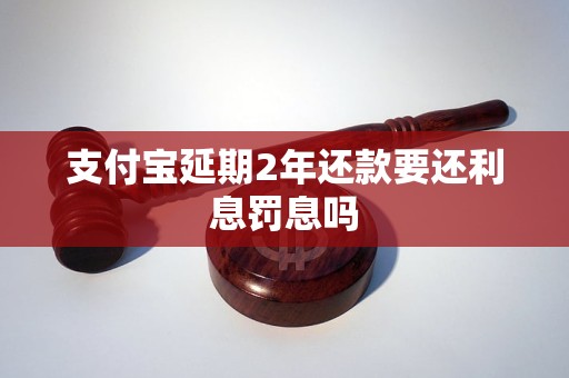 支付宝延期2年还款要还利息罚息吗