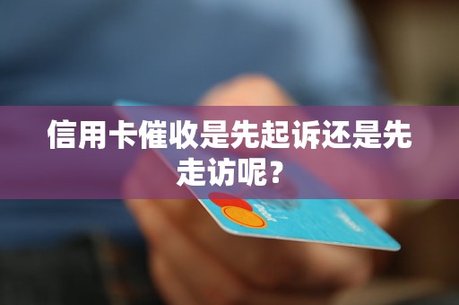 信用卡催收是先起诉还是先走访呢？