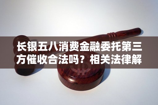 长银五八消费金融委托第三方催收合法吗？相关法律解析