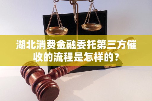 湖北消费金融委托第三方催收的流程是怎样的？