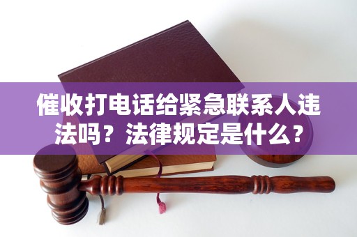 催收打电话给紧急联系人违法吗？法律规定是什么？