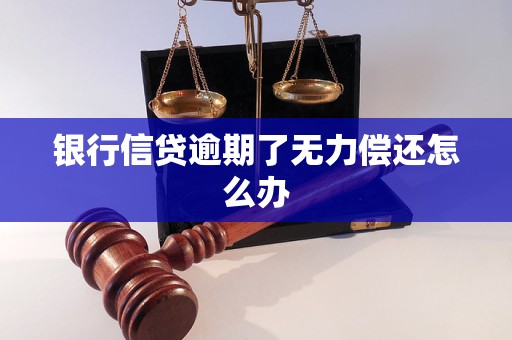 银行信贷逾期了无力偿还怎么办