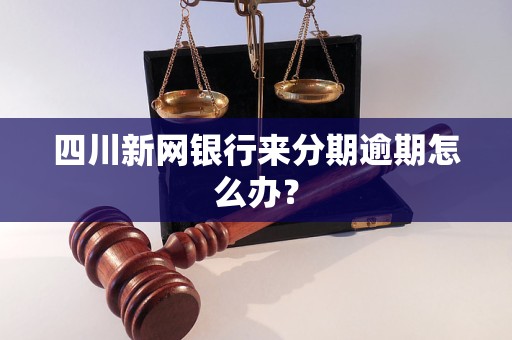 四川新网银行来分期逾期怎么办？