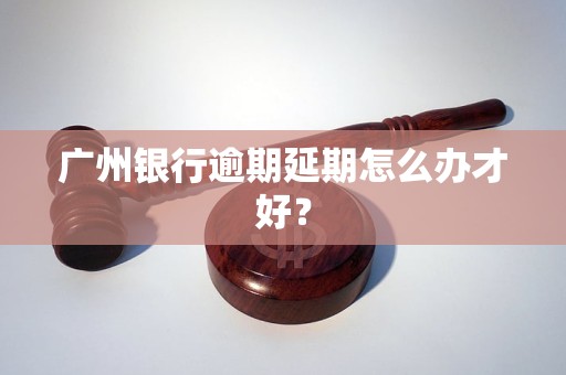 广州银行逾期延期怎么办才好？