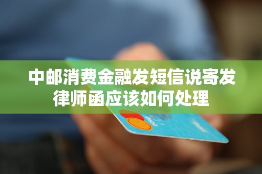 中邮消费金融发短信说寄发律师函应该如何处理