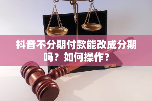 抖音不分期付款能改成分期吗？如何操作？