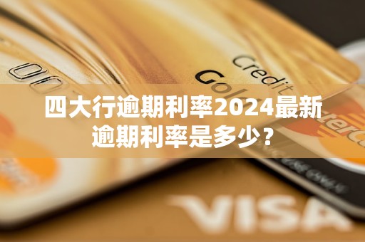 四大行逾期利率2024最新逾期利率是多少？