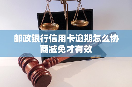 邮政银行信用卡逾期怎么协商减免才有效