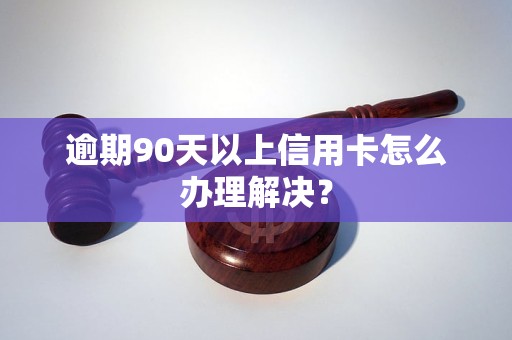 逾期90天以上信用卡怎么办理解决？