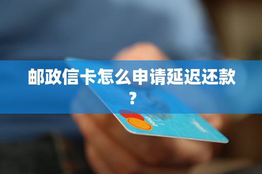 邮政信卡怎么申请延迟还款？