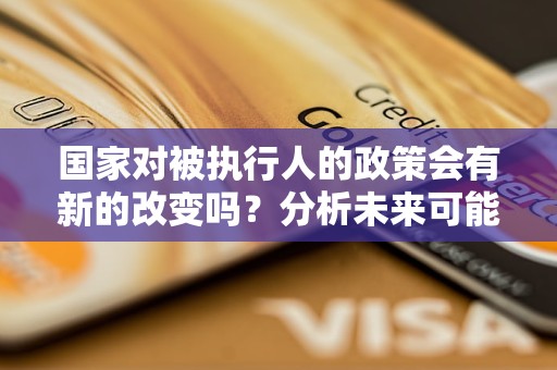 国家对被执行人的政策会有新的改变吗？分析未来可能的调整