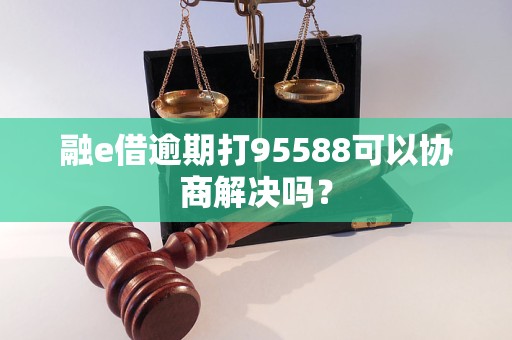 融e借逾期打95588可以协商解决吗？