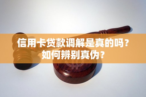 信用卡贷款调解是真的吗？如何辨别真伪？