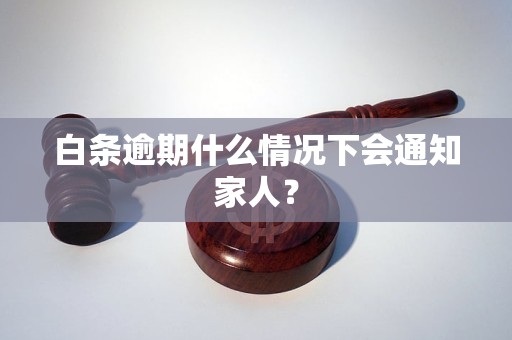 白条逾期什么情况下会通知家人？