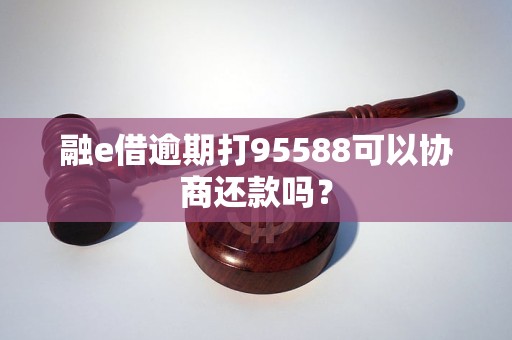 融e借逾期打95588可以协商还款吗？